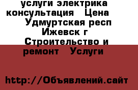 услуги электрика, консультация › Цена ­ 400 - Удмуртская респ., Ижевск г. Строительство и ремонт » Услуги   